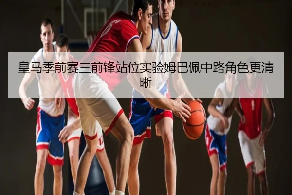 皇马季前赛三前锋站位实验姆巴佩中路角色更清晰