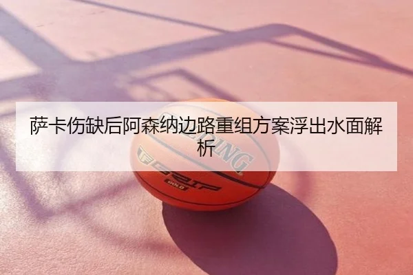 萨卡伤缺后阿森纳边路重组方案浮出水面解析