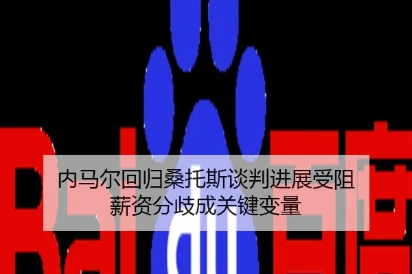 内马尔回归桑托斯谈判进展受阻 薪资分歧成关键变量